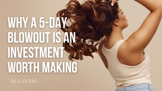 Why a 5-Day Blowout Is an Investment Worth Making | Isla Studio + Hair Co.